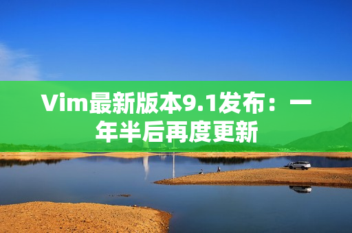 Vim最新版本9.1发布：一年半后再度更新