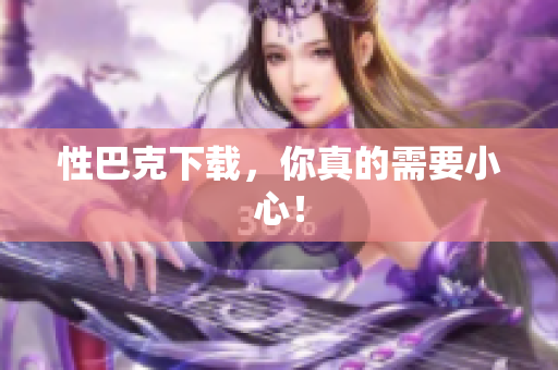 性巴克下载，你真的需要小心！