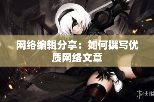 网络编辑分享：如何撰写优质网络文章