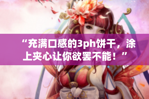 “充满口感的3ph饼干，涂上夹心让你欲罢不能！”