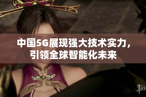 中国5G展现强大技术实力，引领全球智能化未来