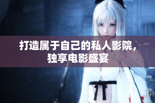 打造属于自己的私人影院，独享电影盛宴