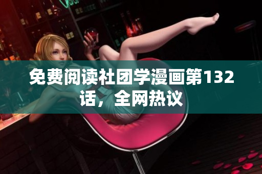 免费阅读社团学漫画第132话，全网热议