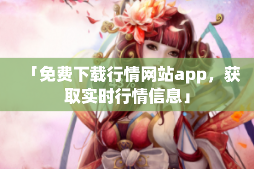 「免费下载行情网站app，获取实时行情信息」