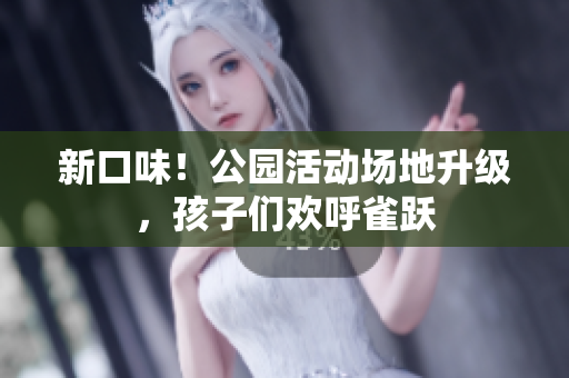 新口味！公园活动场地升级，孩子们欢呼雀跃