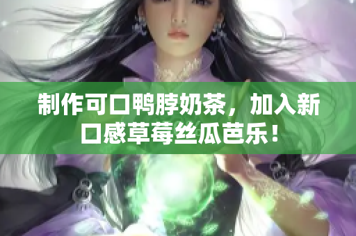 制作可口鸭脖奶茶，加入新口感草莓丝瓜芭乐！