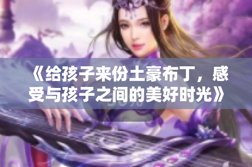 《给孩子来份土豪布丁，感受与孩子之间的美好时光》