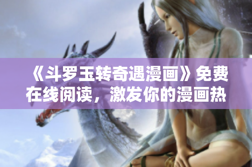 《斗罗玉转奇遇漫画》免费在线阅读，激发你的漫画热情！