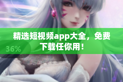 精选短视频app大全，免费下载任你用！