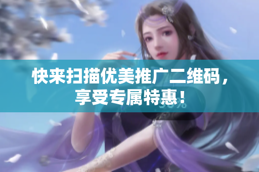 快来扫描优美推广二维码，享受专属特惠！