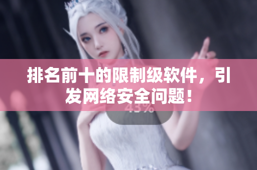 排名前十的限制级软件，引发网络安全问题！