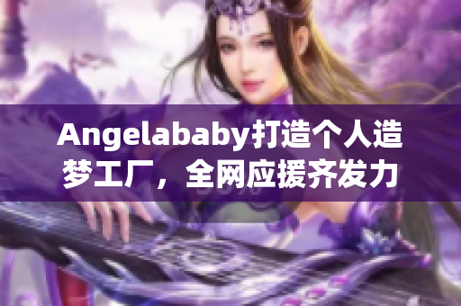 Angelababy打造个人造梦工厂，全网应援齐发力