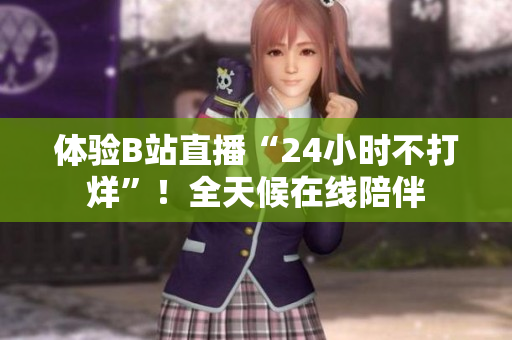 体验B站直播“24小时不打烊”！全天候在线陪伴