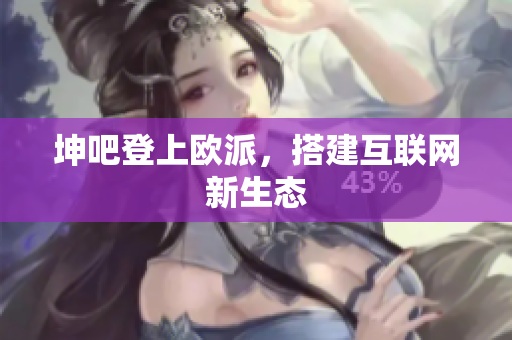 坤吧登上欧派，搭建互联网新生态