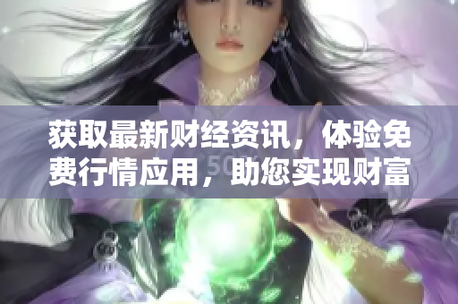 获取最新财经资讯，体验免费行情应用，助您实现财富增值