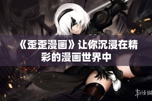 《歪歪漫画》让你沉浸在精彩的漫画世界中