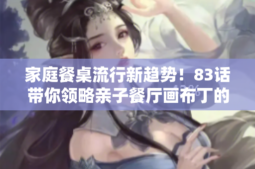 家庭餐桌流行新趋势！83话带你领略亲子餐厅画布丁的魅力