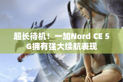 超长待机！一加Nord CE 5G拥有强大续航表现