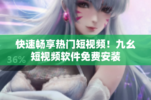 快速畅享热门短视频！九幺短视频软件免费安装