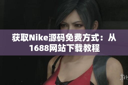 获取Nike源码免费方式：从1688网站下载教程
