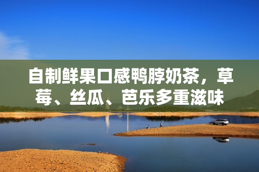 自制鲜果口感鸭脖奶茶，草莓、丝瓜、芭乐多重滋味