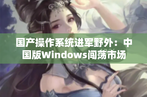 国产操作系统进军野外：中国版Windows闯荡市场