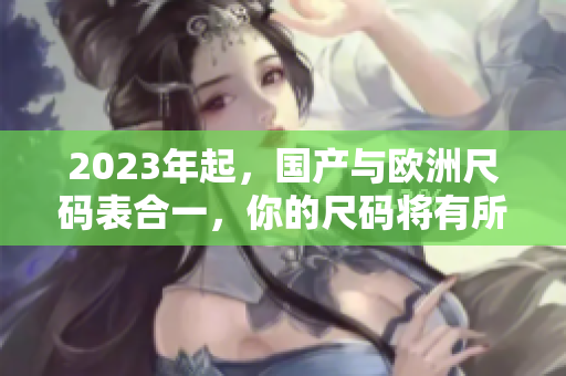 2023年起，国产与欧洲尺码表合一，你的尺码将有所不同