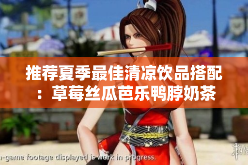 推荐夏季最佳清凉饮品搭配：草莓丝瓜芭乐鸭脖奶茶