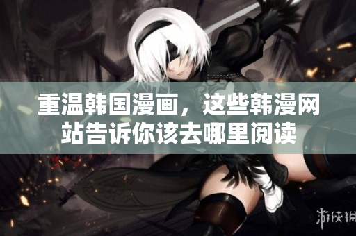 重温韩国漫画，这些韩漫网站告诉你该去哪里阅读