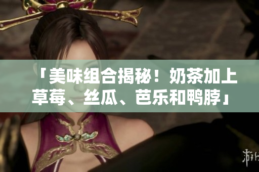 「美味组合揭秘！奶茶加上草莓、丝瓜、芭乐和鸭脖」