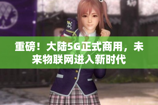 重磅！大陆5G正式商用，未来物联网进入新时代