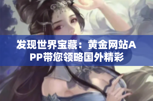发现世界宝藏：黄金网站APP带您领略国外精彩