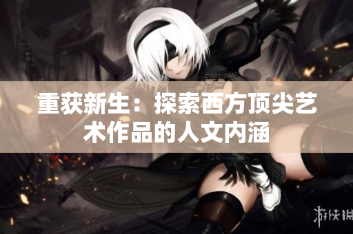 重获新生：探索西方顶尖艺术作品的人文内涵