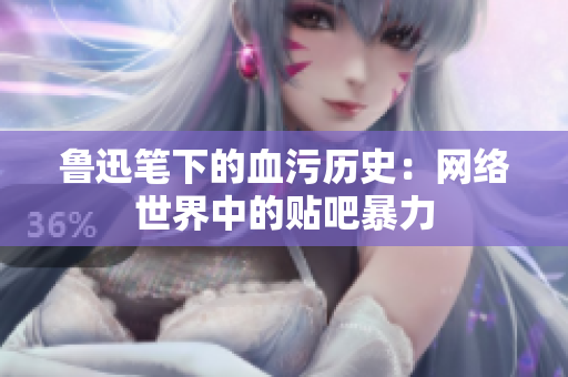 鲁迅笔下的血污历史：网络世界中的贴吧暴力
