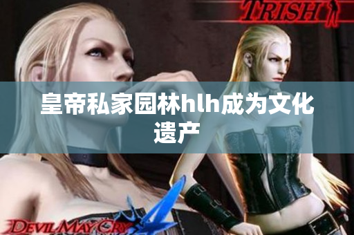 皇帝私家园林hlh成为文化遗产