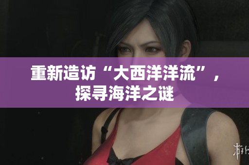 重新造访“大西洋洋流”，探寻海洋之谜