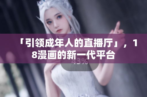 「引领成年人的直播厅」，18漫画的新一代平台
