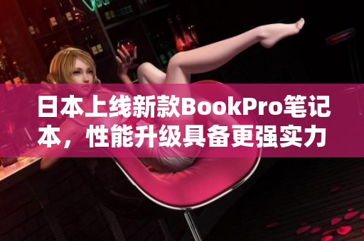 日本上线新款BookPro笔记本，性能升级具备更强实力！