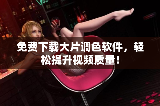 免费下载大片调色软件，轻松提升视频质量！