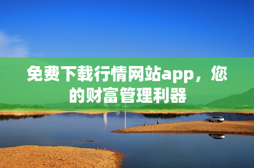 免费下载行情网站app，您的财富管理利器
