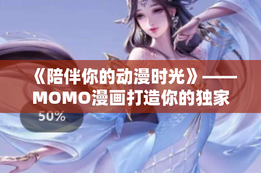 《陪伴你的动漫时光》——MOMO漫画打造你的独家动漫世界