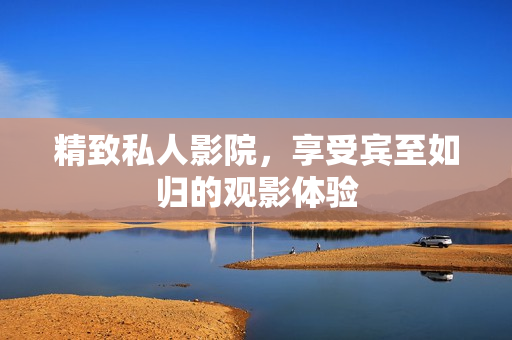 精致私人影院，享受宾至如归的观影体验