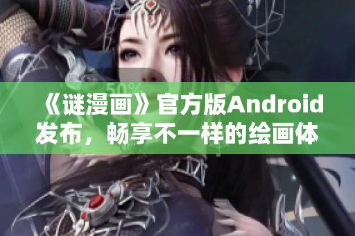 《谜漫画》官方版Android发布，畅享不一样的绘画体验