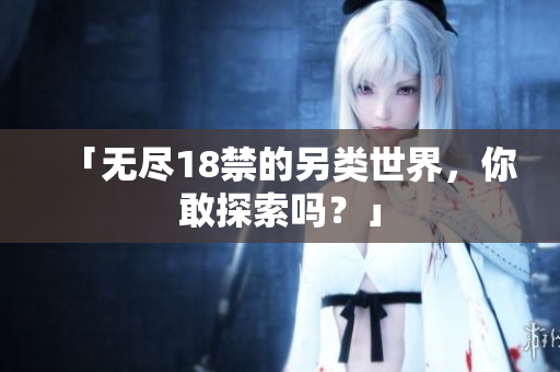 「无尽18禁的另类世界，你敢探索吗？」