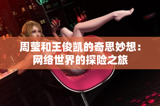 周莹和王俊凯的奇思妙想：网络世界的探险之旅