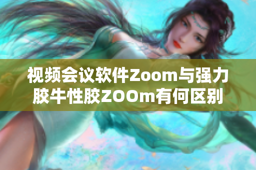 视频会议软件Zoom与强力胶牛性胶ZOOm有何区别