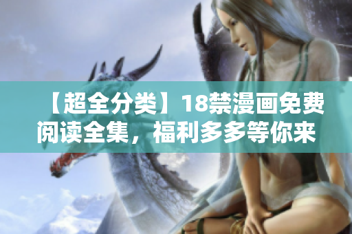 【超全分类】18禁漫画免费阅读全集，福利多多等你来看！