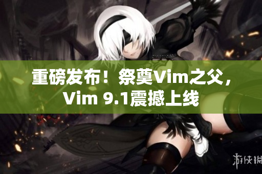 重磅发布！祭奠Vim之父，Vim 9.1震撼上线