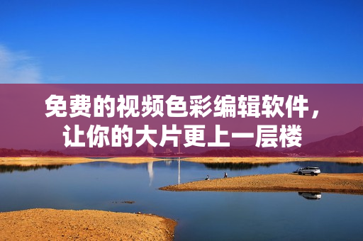 免费的视频色彩编辑软件，让你的大片更上一层楼