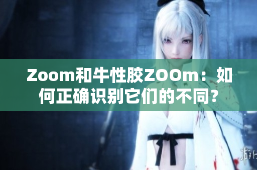 Zoom和牛性胶ZOOm：如何正确识别它们的不同？